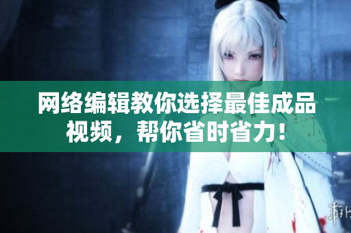 网络编辑教你选择最佳成品视频，帮你省时省力！