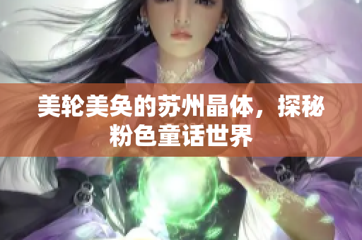 美轮美奂的苏州晶体，探秘粉色童话世界