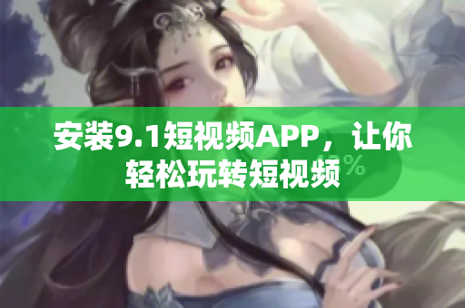 安装9.1短视频APP，让你轻松玩转短视频