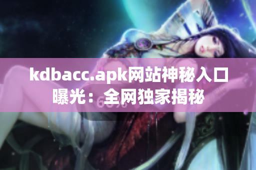 kdbacc.apk网站神秘入口曝光：全网独家揭秘