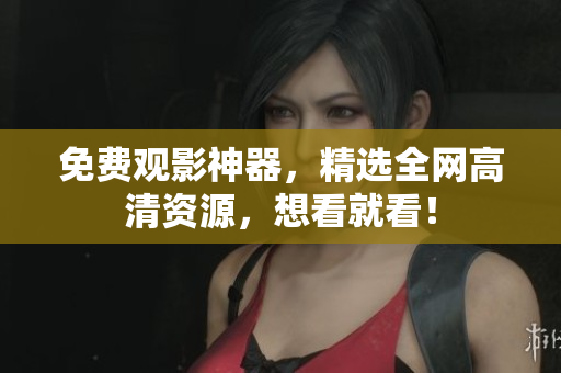 免费观影神器，精选全网高清资源，想看就看！