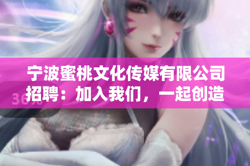 宁波蜜桃文化传媒有限公司招聘：加入我们，一起创造网络传媒新高度！