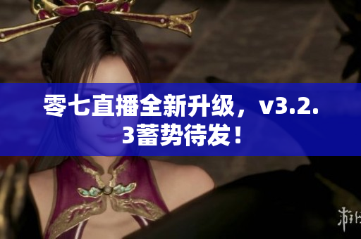 零七直播全新升级，v3.2.3蓄势待发！