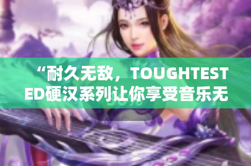 “耐久无敌，TOUGHTESTED硬汉系列让你享受音乐无后顾之忧！”