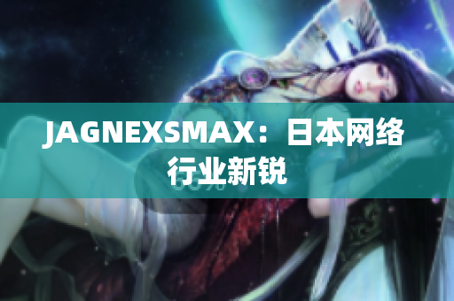 JAGNEXSMAX：日本网络行业新锐