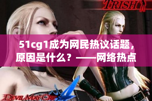 51cg1成为网民热议话题，原因是什么？——网络热点报道