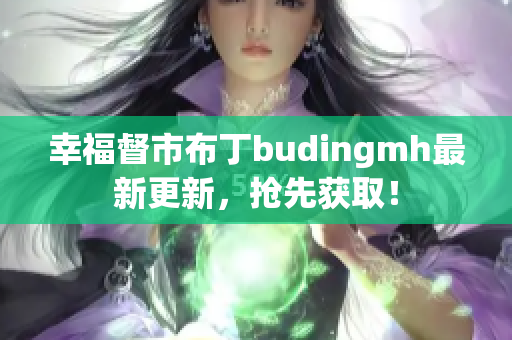幸福督市布丁budingmh最新更新，抢先获取！
