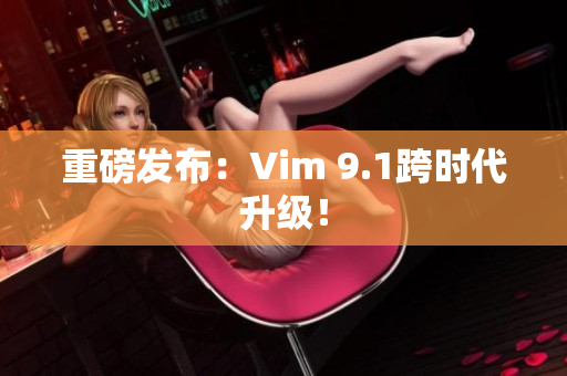 重磅发布：Vim 9.1跨时代升级！