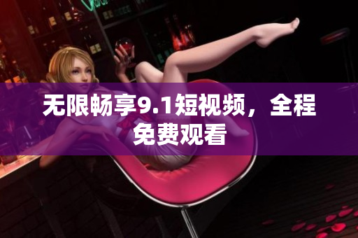 无限畅享9.1短视频，全程免费观看