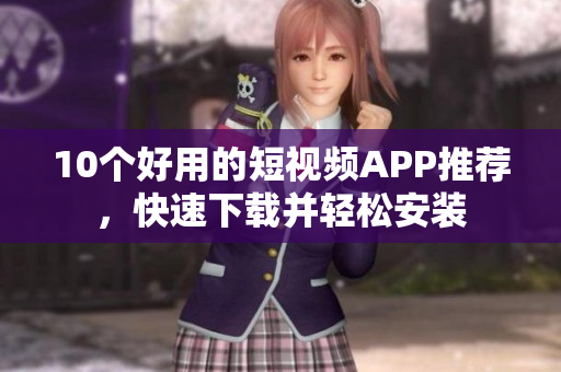10个好用的短视频APP推荐，快速下载并轻松安装