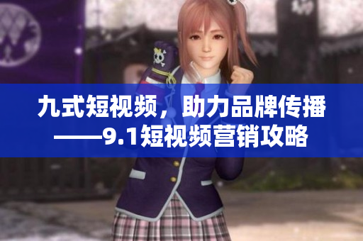 九式短视频，助力品牌传播——9.1短视频营销攻略