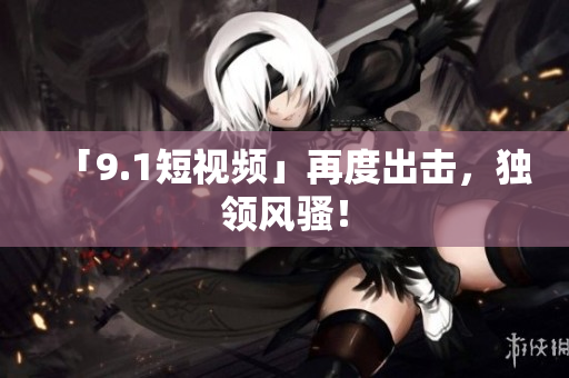 「9.1短视频」再度出击，独领风骚！