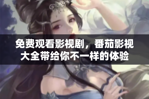 免费观看影视剧，番茄影视大全带给你不一样的体验