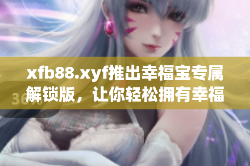 xfb88.xyf推出幸福宝专属解锁版，让你轻松拥有幸福感
