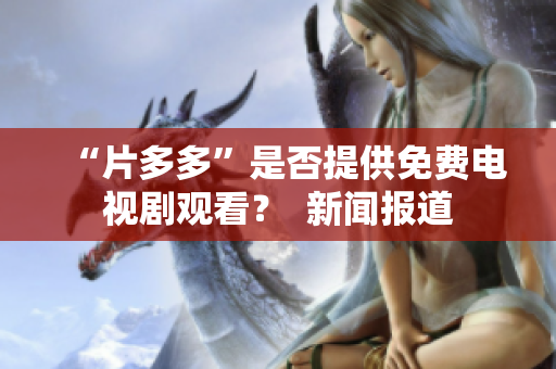 “片多多”是否提供免费电视剧观看？  新闻报道