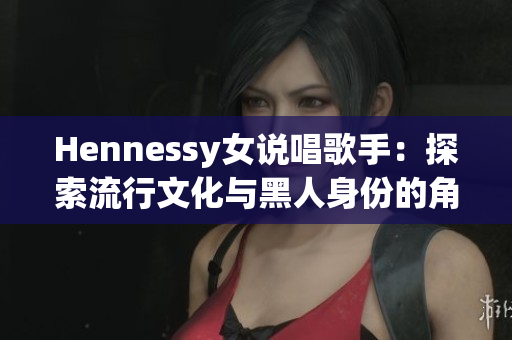 Hennessy女说唱歌手：探索流行文化与黑人身份的角色