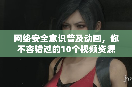 网络安全意识普及动画，你不容错过的10个视频资源