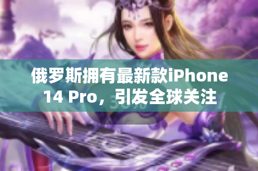 俄罗斯拥有最新款iPhone14 Pro，引发全球关注