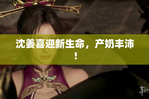 沈姜喜迎新生命，产奶丰沛！