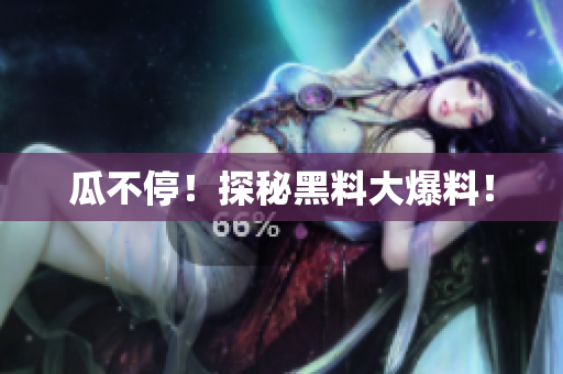 瓜不停！探秘黑料大爆料！