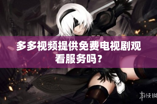 多多视频提供免费电视剧观看服务吗？