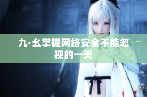 九·幺掌握网络安全不能忽视的一天