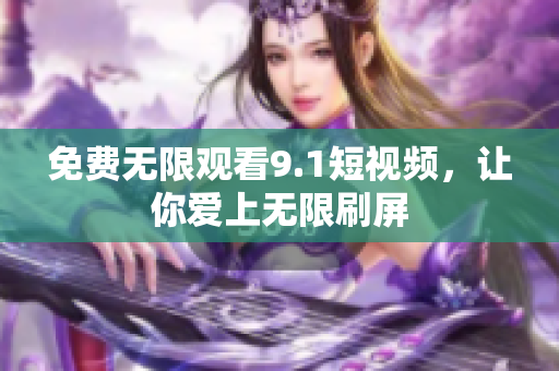 免费无限观看9.1短视频，让你爱上无限刷屏