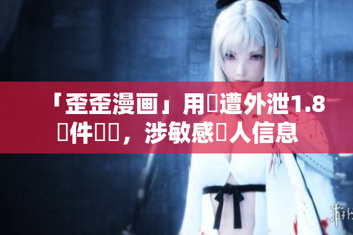 「歪歪漫画」用戶遭外泄1.8億件數據，涉敏感個人信息