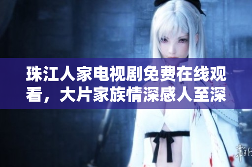 珠江人家电视剧免费在线观看，大片家族情深感人至深！