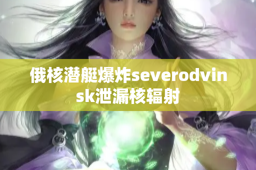 俄核潜艇爆炸severodvinsk泄漏核辐射