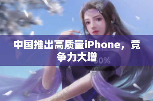 中国推出高质量iPhone，竞争力大增