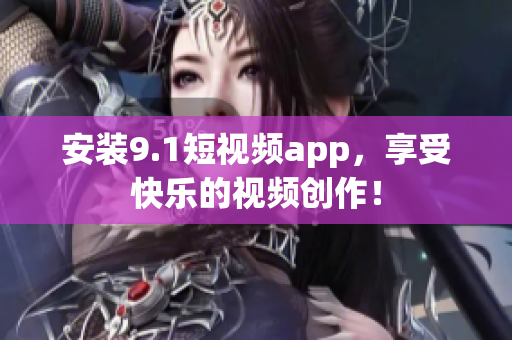 安装9.1短视频app，享受快乐的视频创作！