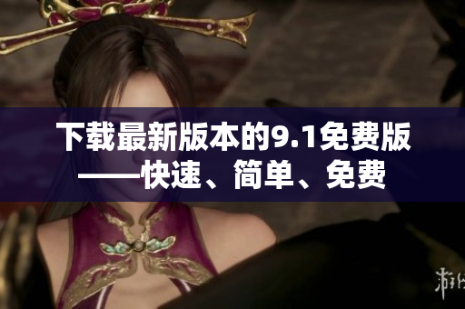 下载最新版本的9.1免费版——快速、简单、免费