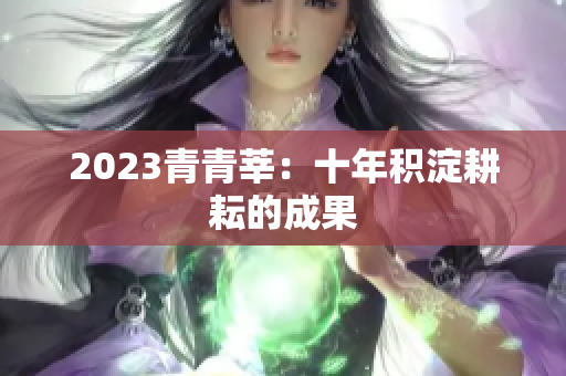 2023青青莘：十年积淀耕耘的成果