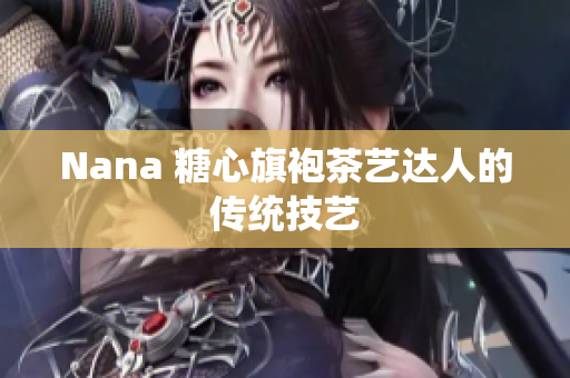Nana 糖心旗袍茶艺达人的传统技艺