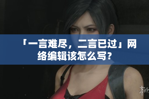 「一言难尽，二言已过」网络编辑该怎么写？