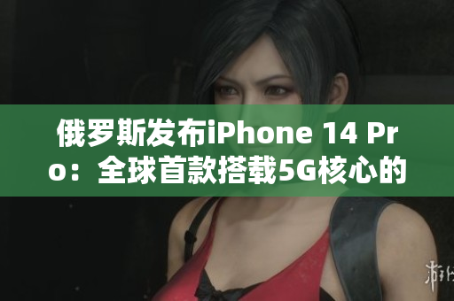 俄罗斯发布iPhone 14 Pro：全球首款搭载5G核心的旗舰手机