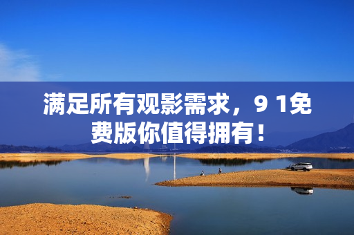 满足所有观影需求，9 1免费版你值得拥有！