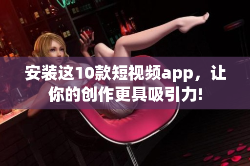 安装这10款短视频app，让你的创作更具吸引力!
