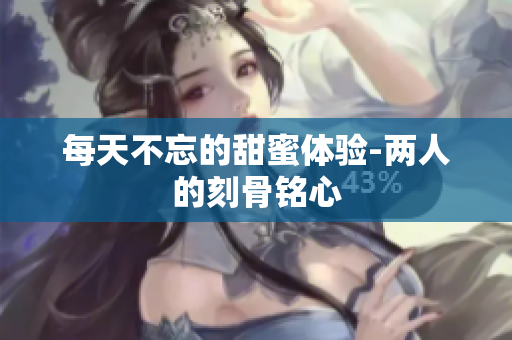 每天不忘的甜蜜体验-两人的刻骨铭心