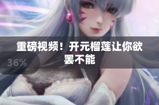 重磅视频！开元榴莲让你欲罢不能