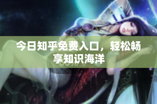 今日知乎免费入口，轻松畅享知识海洋