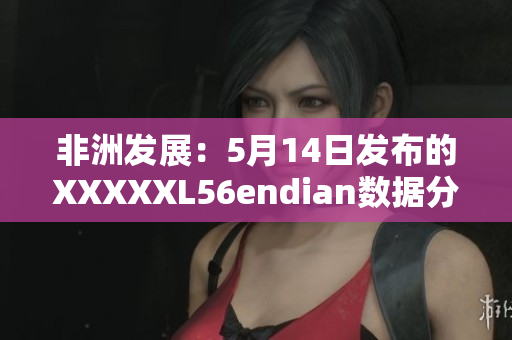 非洲发展：5月14日发布的XXXXXL56endian数据分析