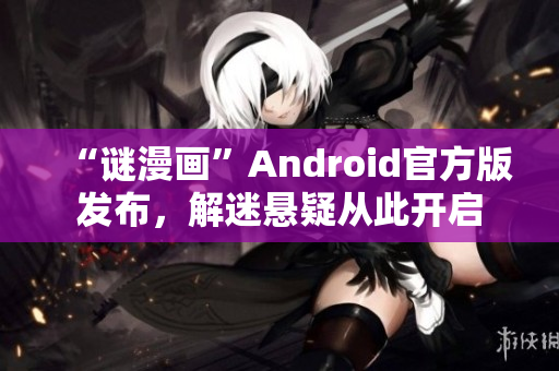 “谜漫画”Android官方版发布，解迷悬疑从此开启