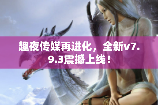 趣夜传媒再进化，全新v7.9.3震撼上线！