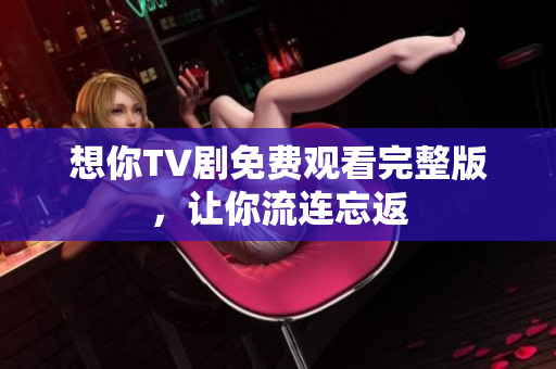 想你TV剧免费观看完整版，让你流连忘返