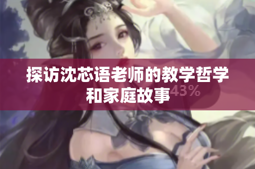 探访沈芯语老师的教学哲学和家庭故事