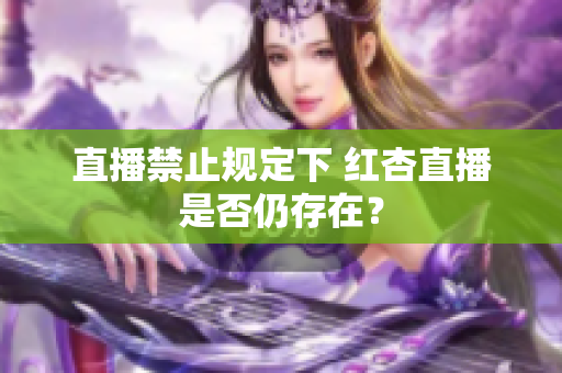 直播禁止规定下 红杏直播是否仍存在？