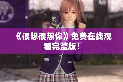 《很想很想你》免费在线观看完整版！