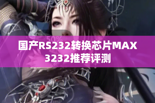 国产RS232转换芯片MAX3232推荐评测
